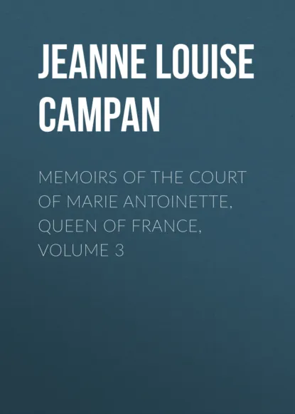 Обложка книги Memoirs of the Court of Marie Antoinette, Queen of France, Volume 3, Jeanne Louise Henriette Campan
