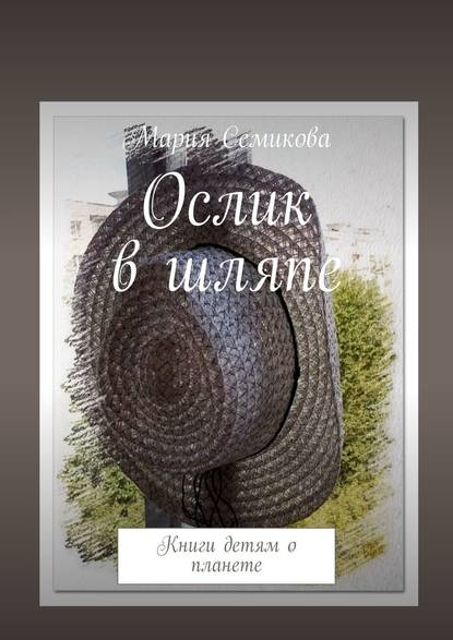 Мария Семикова - Ослик в шляпе. Книги детям о планете