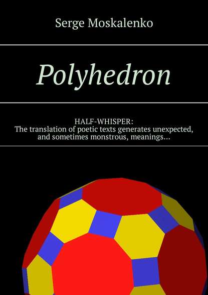 Сергей Москаленко — Polyhedron. HALF-WHISPER: The translation of poetic texts generates unexpected, and sometimes monstrous, meanings…