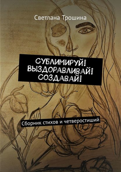 Светлана Трошина — Сублимируй! Выздоравливай! Создавай! Сборник стихов и четверостиший