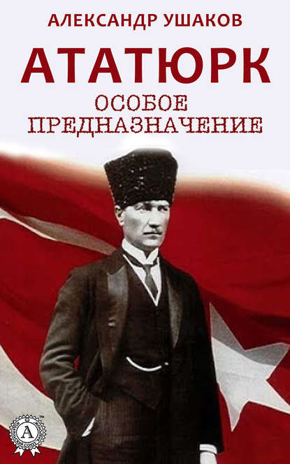 Александр Ушаков - Ататюрк: особое предназначение