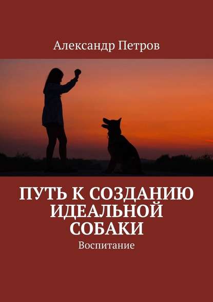 Александр Петров — Путь к созданию идеальной собаки. Воспитание