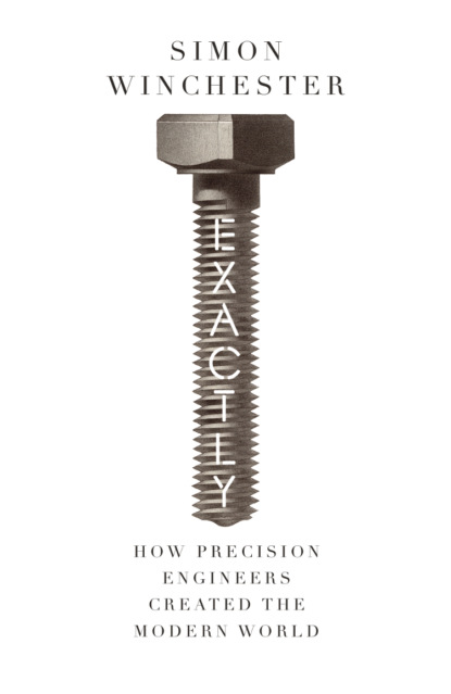 Simon Winchester - Exactly: How Precision Engineers Created the Modern World