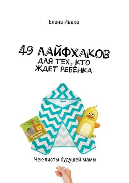 Елена Ивака - 49 лайфхаков для тех, кто ждет ребёнка. Чек-листы будущей мамы