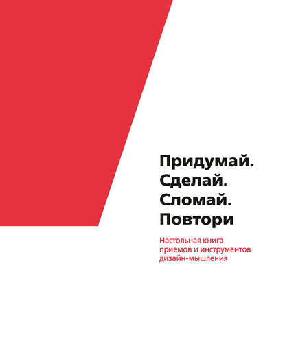 Коллектив авторов - Придумай. Сделай. Сломай. Повтори. Настольная книга приемов и инструментов дизайн-мышления