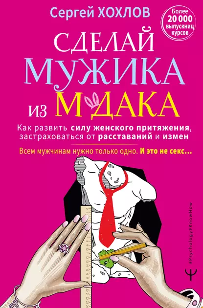 Обложка книги Сделай мужика из м*дака. Как развить силу женского притяжения, застраховаться от расставаний и измен. Всем мужчинам нужно только одно. И это не секс… + курс в подарок!, Сергей Хохлов