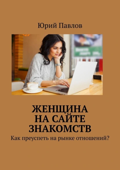 Обложка книги Женщина на сайте знакомств. Как преуспеть на рынке отношений?, Юрий Павлов