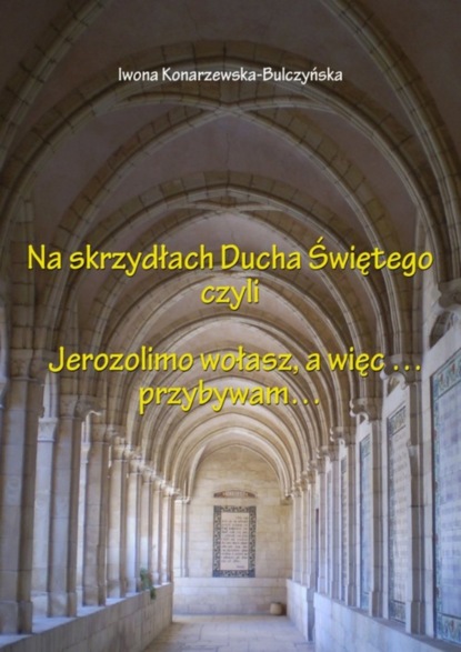 Iwona Konarzewska-Bulczyńska - Na skrzydłach Ducha Świętego czyli Jerusalem wołasz, więc przybywam