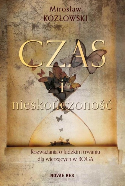 Mirosław Kozłowski - Czas i nieskończoność. Rozważania o ludzkim trwaniu dla wierzących w Boga