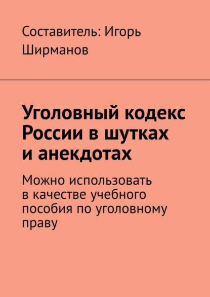 Игорь Ширманов - Уголовный кодекс России в шутках и анекдотах. Можно использовать в качестве учебного пособия по уголовному праву