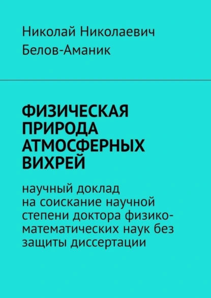 Обложка книги ФИЗИЧЕСКАЯ ПРИРОДА АТМОСФЕРНЫХ ВИХРЕЙ. Научный доклад на соискание научной степени доктора физико-математических наук без защиты диссертации, Николай Николаевич Белов-Аманик