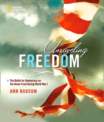 Ann  Bausum - Unraveling Freedom: The Battle for Democracy on the Homefront During World War I