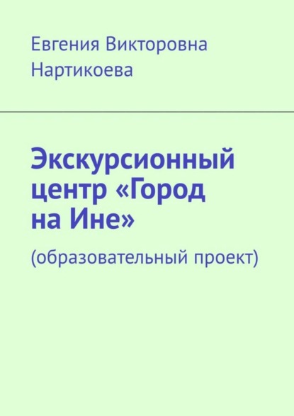 Экскурсионный центр «Город на Ине». Образовательный проект (Евгения Викторовна Нартикоева). 