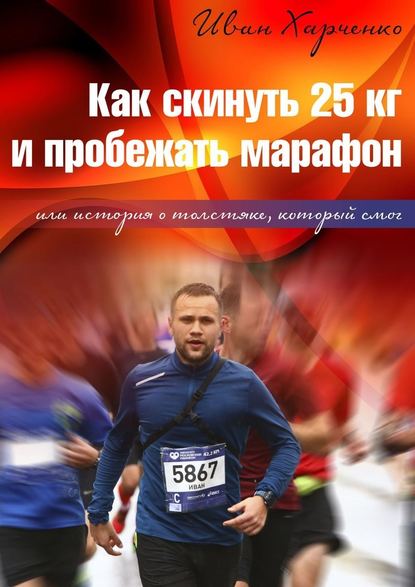 Иван Николаевич Харченко Как скинуть 25 кг и пробежать марафон. Или история о толстяке, который смог