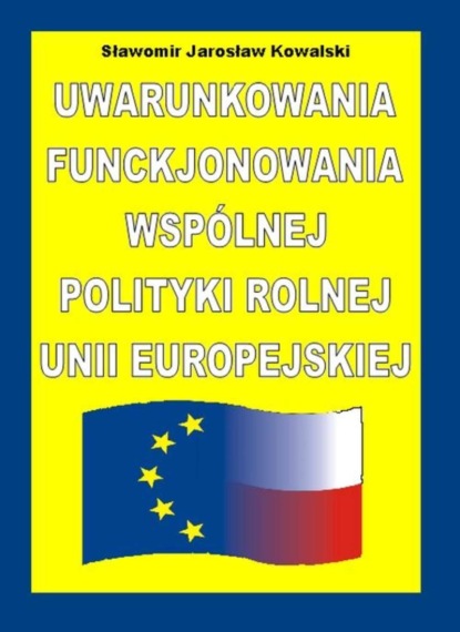 Sławomir Kowalski - Uwarunkowania funkcjonowania Wspólnej Polityki Rolnej Unii Europejskiej