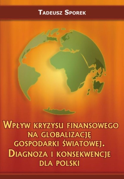 Tadeusz Sporek - Wpływ kryzysu finansowego na globalizację gospodarki światowej. Diagnoza i konsekwencje dla Polski