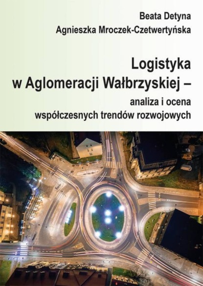 Beata Detyna - Logistyka w Aglomeracji Wałbrzyskiej – analiza i ocena współczesnych trendów rozwojowych