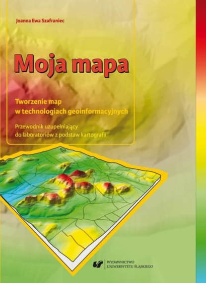 Joanna Ewa Szafraniec - Moja mapa. Tworzenie map w technologiach geoinformacyjnych. Przewodnik uzupełniający do laboratoriów z podstaw kartografii + Zawartość płyty do pobrania