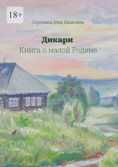 Обложка книги Дикари. Книга о малой Родине, Алла Ивановна Сорокина