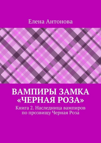 Елена Антонова — Вампиры замка «Черная роза». Книга 2. Наследница вампиров по прозвищу Черная Роза