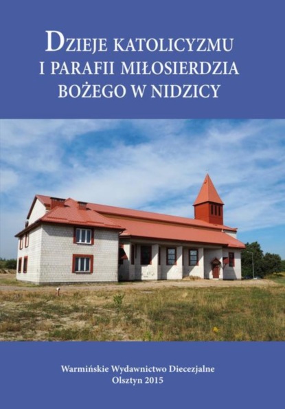 Krzysztof Bielawny - Dzieje katolicyzmu i parafii Miłosierdzia Bożego w Nidzicy