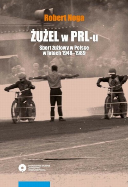 Robert Noga - Żużel w PRL-u. Sport żużlowy w Polsce w latach 1948-1989