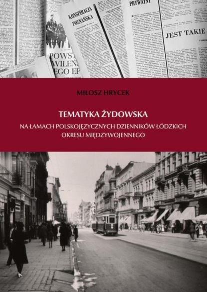 Miłosz Hrycek - Tematyka żydowska na łamach polskojęzycznych dzienników łódzkich okresu międzywojennego