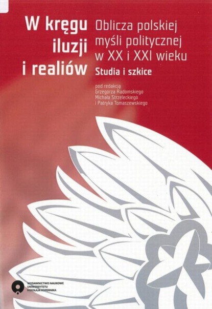 Группа авторов - W kręgu iluzji i realiów. Oblicza polskiej myśli politycznej w XX i XXI wieku. Studia i szkice