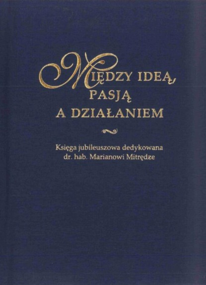 Группа авторов - Między ideą, pasją a działaniem. Księga jubileuszowa dedykowana dr. hab. Marianowi Mitrędze