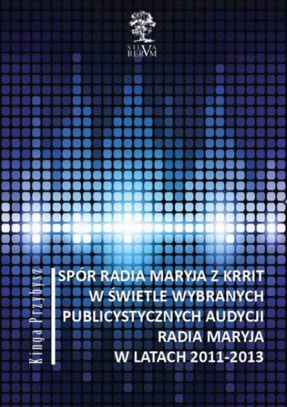 Kinga Przybysz - Spór Radia Maryja z KRRIT  w świetle wybranych publicystycznych audycji Radia Maryja  w latach 2011-2013