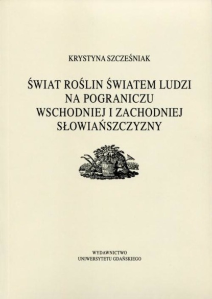 Krystyna Szcześniak - Świat roślin światem ludzi na pograniczu wschodniej i zachodniej słowiańszczyzny