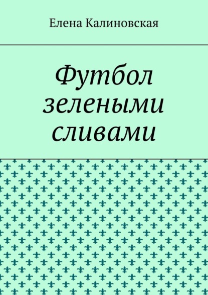 Футбол зелеными сливами - Елена Калиновская