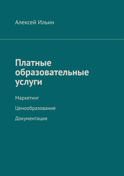 Обложка книги Платные образовательные услуги. Маркетинг. Ценообразование. Документация, Алексей Ильин