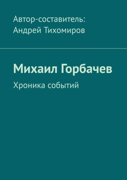 Обложка книги Михаил Горбачев. Хроника событий, Андрей Тихомиров