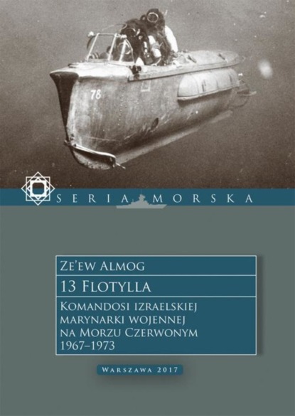 Ze’ew Almog - 13 Flotylla. Komandosi izraelskiej marynarki wojennej na Morzu Czerwonym 1967–1973