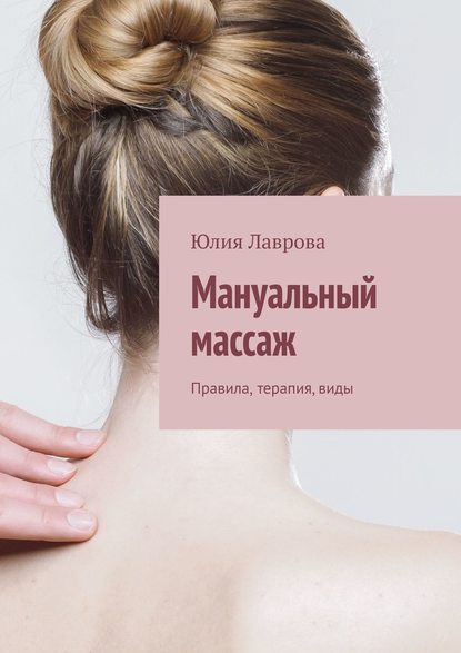 Юлия Лаврова - Мануальный массаж. Правила, терапия, виды