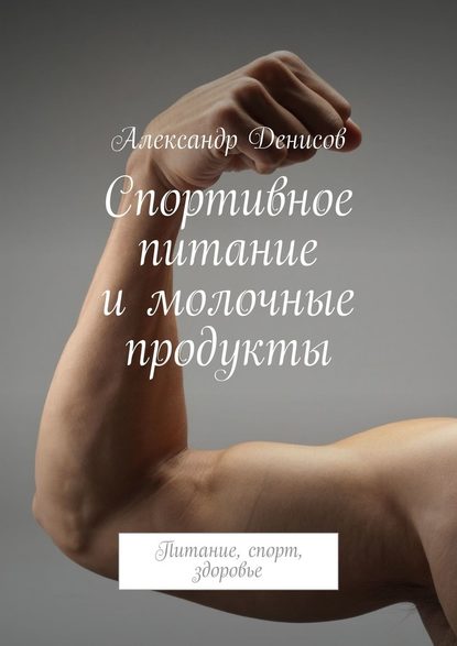 Александр Денисов — Спортивное питание и молочные продукты. Питание, спорт, здоровье
