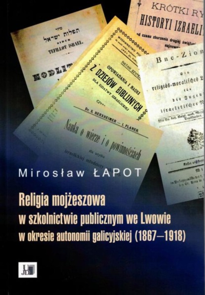 Mirosław Łapot - Religia mojżeszowa w szkolnictwie publicznym we Lwowie w okresie autonomii galicyjskiej (1867 - 1918)