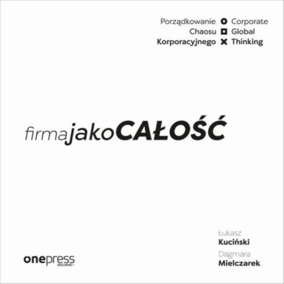 Ксюша Ангел - Firma jako CAŁOŚĆ. Porządkowanie chaosu korporacyjnego/Corporate Global Thinking