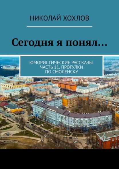 Обложка книги Сегодня я понял… Юмористические рассказы. Часть 11. Прогулки по Смоленску, Николай Хохлов