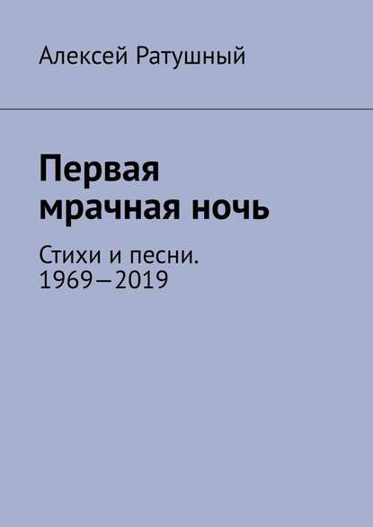Алексей Алексеевич Ратушный - Первая мрачная ночь. Стихи и песни. 1969—2019