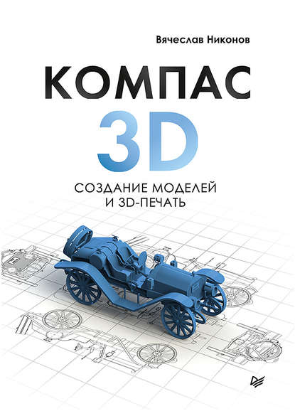 Вячеслав Алексеевич Никонов - КОМПАС-3D: создание моделей и 3D-печать