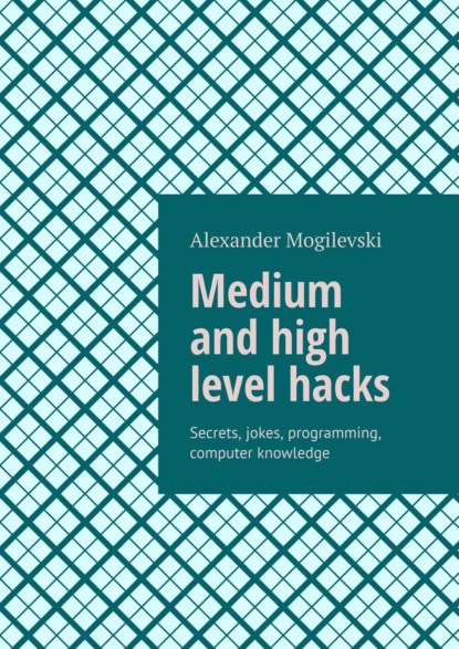 Medium and high level hacks. Secrets, jokes, programming, computer knowledge - Alexander Mogilevski