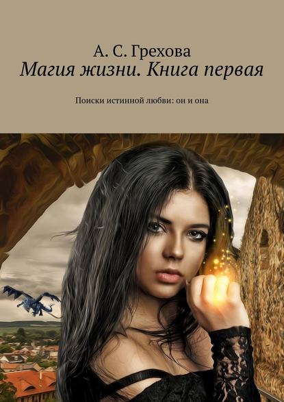 А. С. Грехова - Магия жизни. Книга первая. Поиски истинной любви: он и она