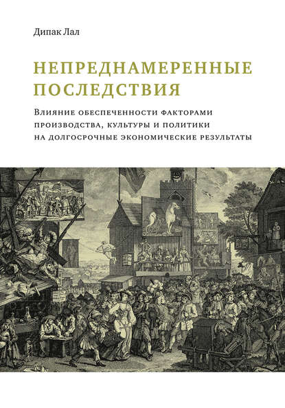 Дипак Лал - Непреднамеренные последствия. Влияние обеспеченности факторами производства, культуры и политики на долгосрочные экономические результаты