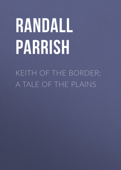 Randall Parrish - Keith of the Border: A Tale of the Plains