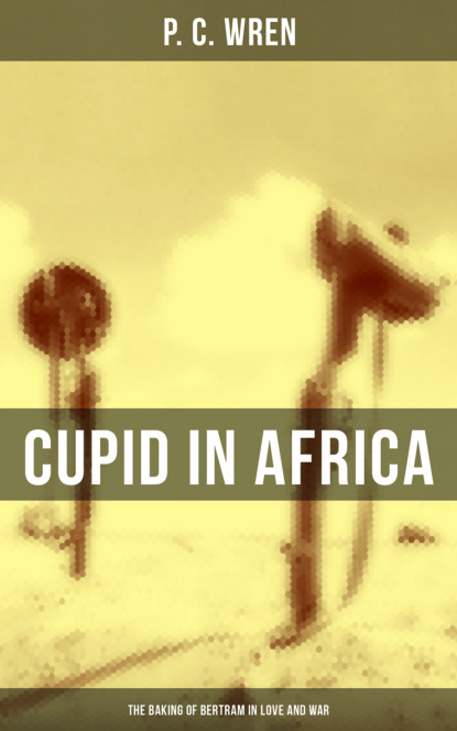 P. C. Wren - Cupid in Africa: The Baking of Bertram in Love and War