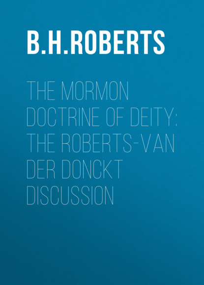 B. H. Roberts - The Mormon Doctrine of Deity: The Roberts-Van Der Donckt Discussion