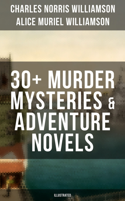 Charles Norris Williamson - C. N. Williamson & A. N. Williamson: 30+ Murder Mysteries & Adventure Novels (Illustrated)