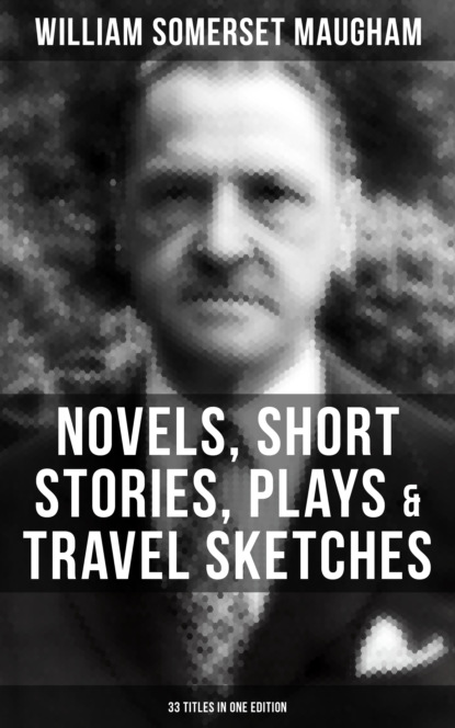 Сомерсет Уильям Моэм - W. Somerset Maugham: Novels, Short Stories, Plays & Travel Sketches (33 Titles In One Edition)